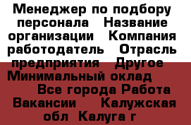 Менеджер по подбору персонала › Название организации ­ Компания-работодатель › Отрасль предприятия ­ Другое › Минимальный оклад ­ 26 000 - Все города Работа » Вакансии   . Калужская обл.,Калуга г.